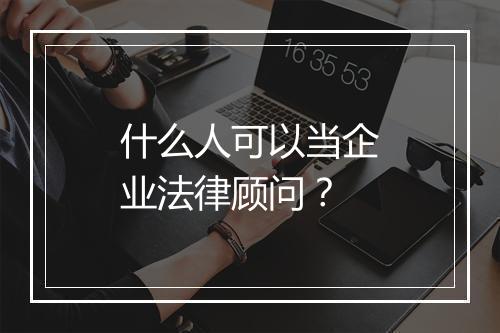 什么人可以当企业法律顾问？