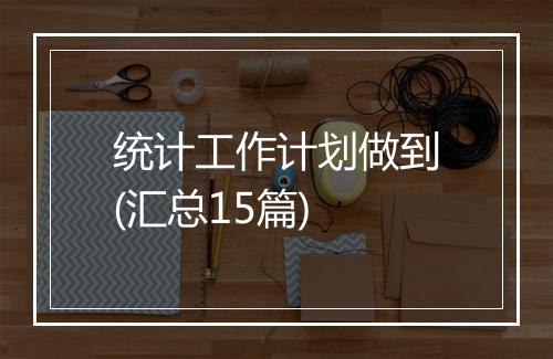 统计工作计划做到(汇总15篇)