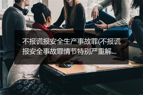 不报谎报安全生产事故罪(不报谎报安全事故罪情节特别严重解释)