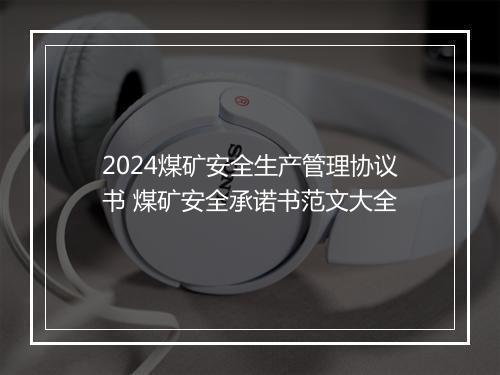 2024煤矿安全生产管理协议书 煤矿安全承诺书范文大全