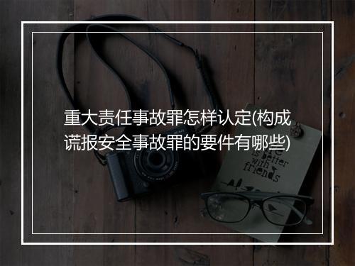重大责任事故罪怎样认定(构成谎报安全事故罪的要件有哪些)