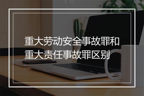 重大劳动安全事故罪和重大责任事故罪区别