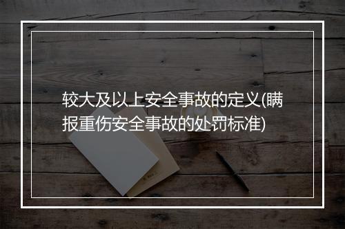 较大及以上安全事故的定义(瞒报重伤安全事故的处罚标准)