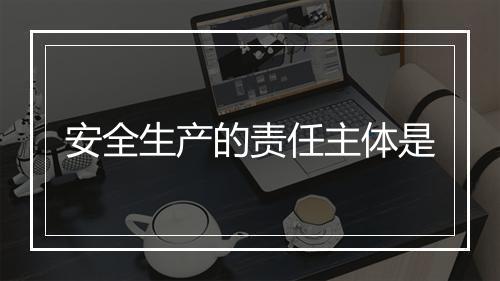 安全生产的责任主体是