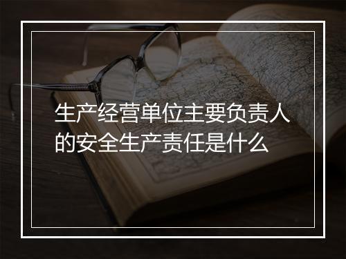 生产经营单位主要负责人的安全生产责任是什么