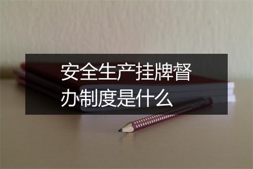 安全生产挂牌督办制度是什么