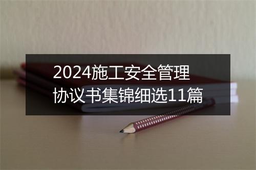 2024施工安全管理协议书集锦细选11篇