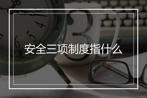 安全三项制度指什么