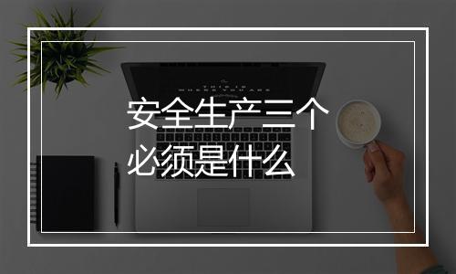 安全生产三个必须是什么