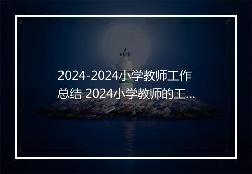 2024-2024小学教师工作总结 2024小学教师的工作总结范文推荐合集8篇