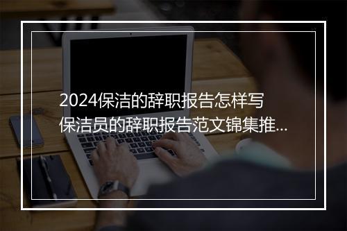 2024保洁的辞职报告怎样写 保洁员的辞职报告范文锦集推荐通用版10篇