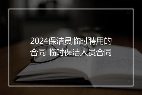 2024保洁员临时聘用的合同 临时保洁人员合同