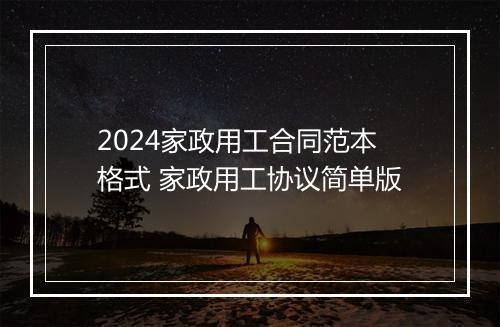 2024家政用工合同范本格式 家政用工协议简单版