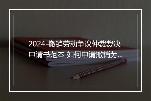 2024-撤销劳动争议仲裁裁决申请书范本 如何申请撤销劳动仲裁裁决书