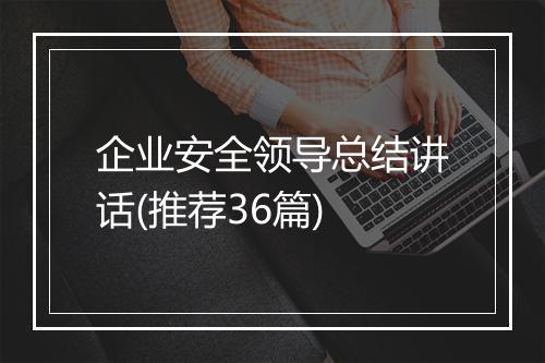 企业安全领导总结讲话(推荐36篇)