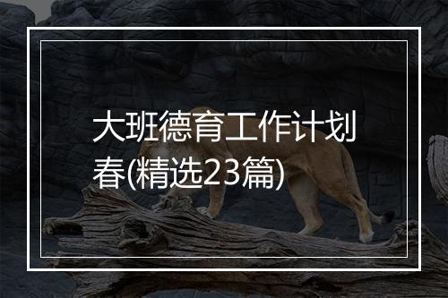 大班德育工作计划春(精选23篇)