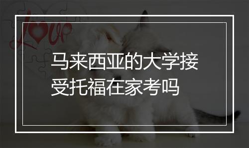 马来西亚的大学接受托福在家考吗