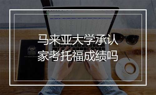 马来亚大学承认家考托福成绩吗