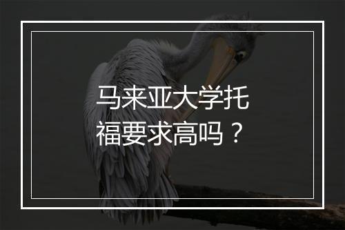 马来亚大学托福要求高吗？