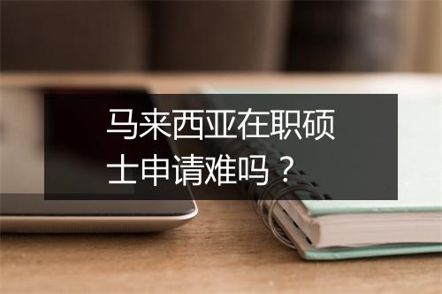 马来西亚在职硕士申请难吗？