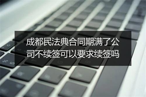 成都民法典合同期满了公司不续签可以要求续签吗