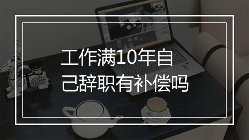工作满10年自己辞职有补偿吗
