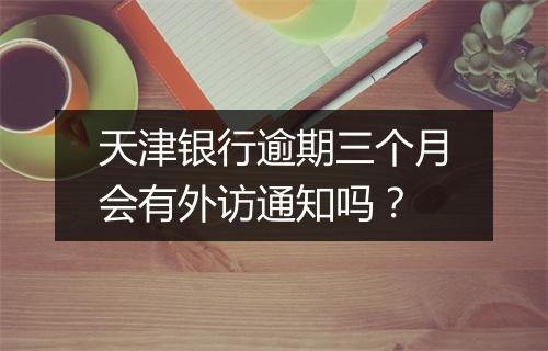 天津银行逾期三个月会有外访通知吗？