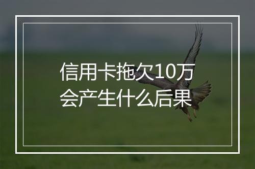 信用卡拖欠10万会产生什么后果