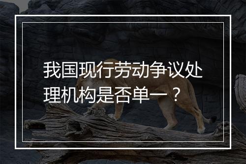 我国现行劳动争议处理机构是否单一？