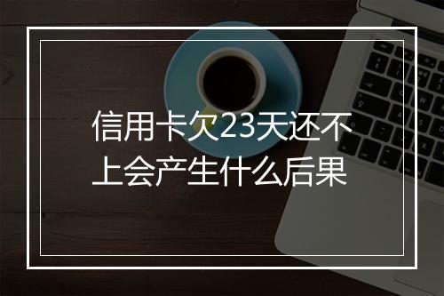 信用卡欠23天还不上会产生什么后果