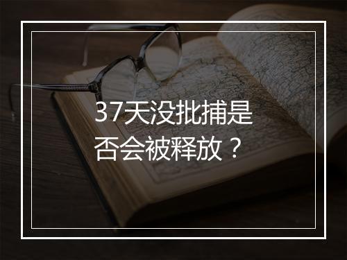 37天没批捕是否会被释放？
