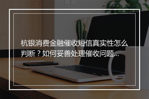 杭银消费金融催收短信真实性怎么判断？如何妥善处理催收问题？