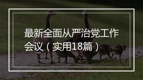 最新全面从严治党工作会议（实用18篇）
