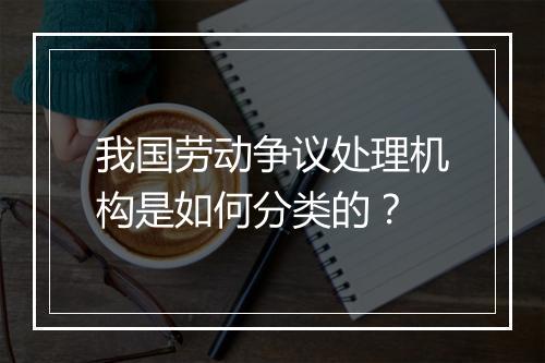 我国劳动争议处理机构是如何分类的？