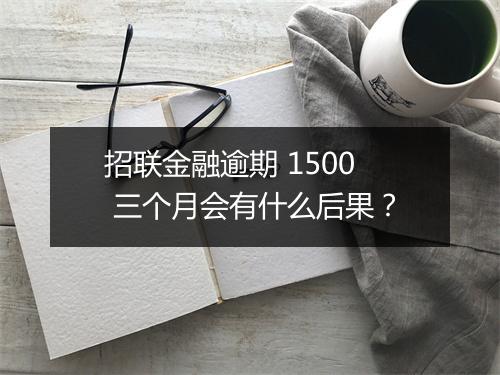招联金融逾期 1500 三个月会有什么后果？