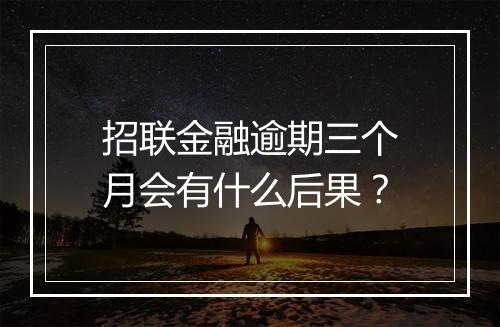 招联金融逾期三个月会有什么后果？