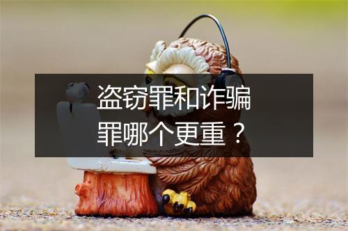 盗窃罪和诈骗罪哪个更重？