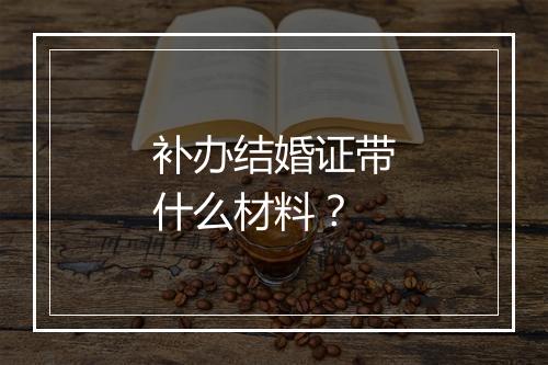 补办结婚证带什么材料？