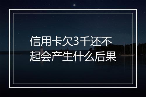 信用卡欠3千还不起会产生什么后果