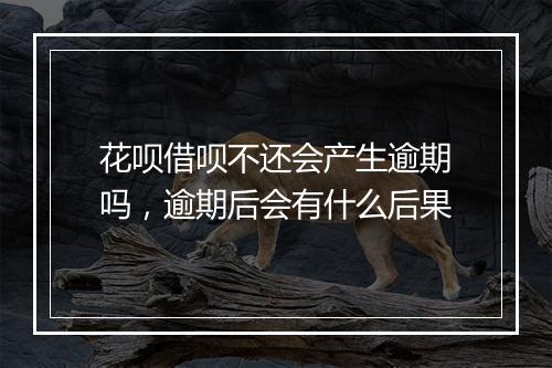 花呗借呗不还会产生逾期吗，逾期后会有什么后果