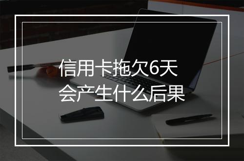 信用卡拖欠6天会产生什么后果