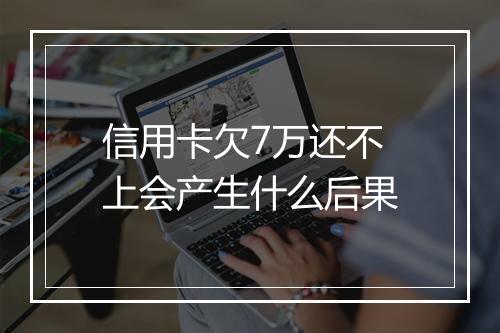 信用卡欠7万还不上会产生什么后果