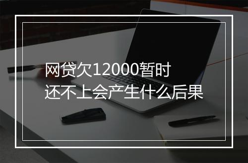 网贷欠12000暂时还不上会产生什么后果