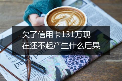 欠了信用卡131万现在还不起产生什么后果