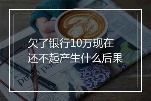 欠了银行10万现在还不起产生什么后果