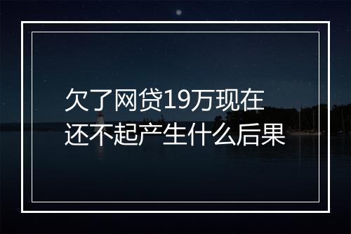 欠了网贷19万现在还不起产生什么后果