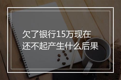欠了银行15万现在还不起产生什么后果