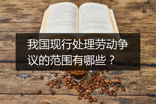 我国现行处理劳动争议的范围有哪些？