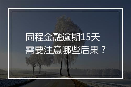 同程金融逾期15天需要注意哪些后果？