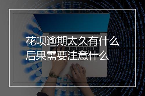 花呗逾期太久有什么后果需要注意什么